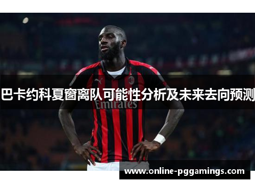 巴卡约科夏窗离队可能性分析及未来去向预测