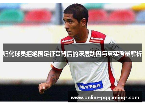 归化球员拒绝国足征召背后的深层动因与真实考量解析 归化球员拒绝国足征召背后的深层动因与真实考量解析
