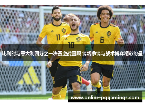 比利时与意大利四分之一决赛激战回顾 锋线争锋与战术博弈精彩纷呈