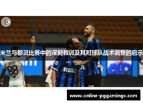 米兰与都灵比赛中的深刻教训及其对球队战术调整的启示