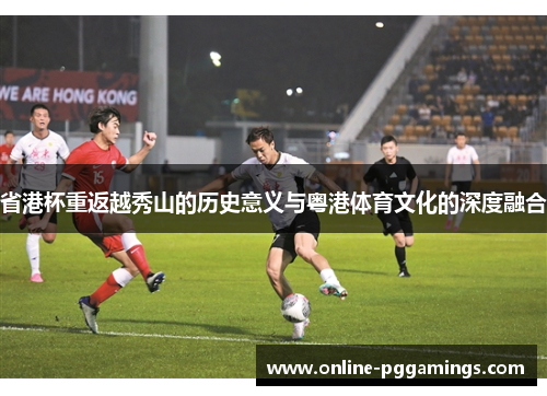 省港杯重返越秀山的历史意义与粤港体育文化的深度融合