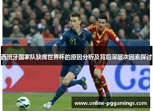 西班牙国家队缺席世界杯的原因分析及背后深层次因素探讨