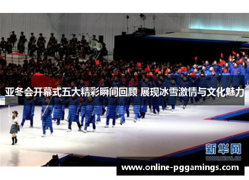 亚冬会开幕式五大精彩瞬间回顾 展现冰雪激情与文化魅力