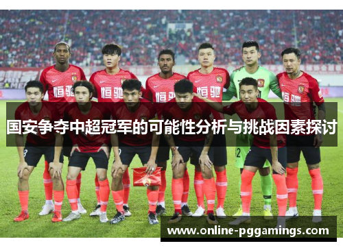国安争夺中超冠军的可能性分析与挑战因素探讨
