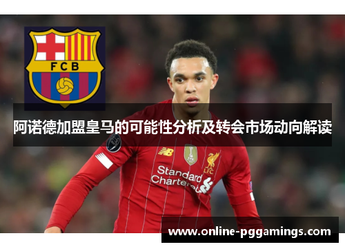 阿诺德加盟皇马的可能性分析及转会市场动向解读