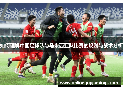 如何理解中国足球队与马来西亚队比赛的规则与战术分析 如何理解中国足球队与马来西亚队比赛的规则与战术分析