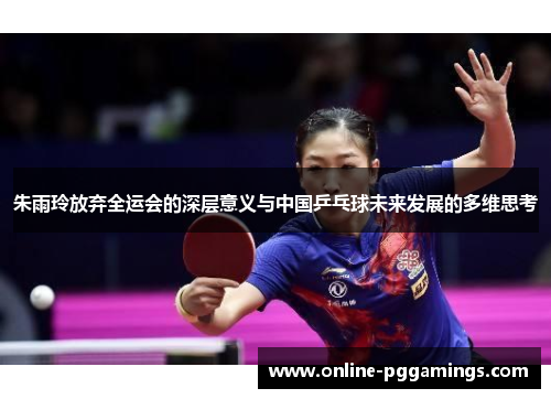 朱雨玲放弃全运会的深层意义与中国乒乓球未来发展的多维思考 朱雨玲放弃全运会的深层意义与中国乒乓球未来发展的多维思考