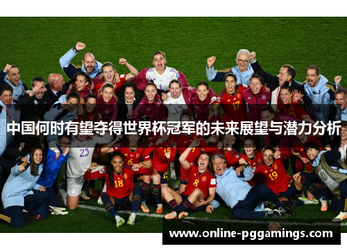 中国何时有望夺得世界杯冠军的未来展望与潜力分析