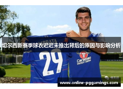 切尔西新赛季球衣迟迟未推出背后的原因与影响分析 切尔西新赛季球衣迟迟未推出背后的原因与影响分析