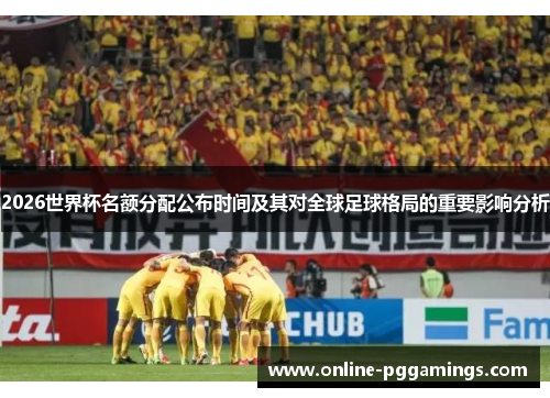 2026世界杯名额分配公布时间及其对全球足球格局的重要影响分析