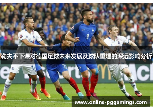 勒夫不下课对德国足球未来发展及球队重建的深远影响分析