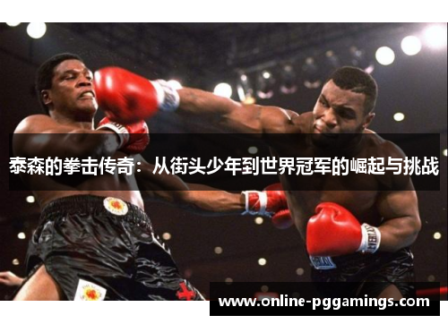 泰森的拳击传奇:从街头少年到世界冠军的崛起与挑战 泰森的拳击传奇:从街头少年到世界冠军的崛起与挑战