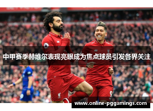 中甲赛季赫维尔表现亮眼成为焦点球员引发各界关注 中甲赛季赫维尔表现亮眼成为焦点球员引发各界关注