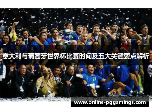 意大利与葡萄牙世界杯比赛时间及五大关键要点解析 意大利与葡萄牙世界杯比赛时间及五大关键要点解析