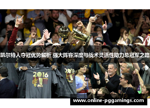 凯尔特人夺冠优势解析 强大阵容深度与战术灵活性助力总冠军之路