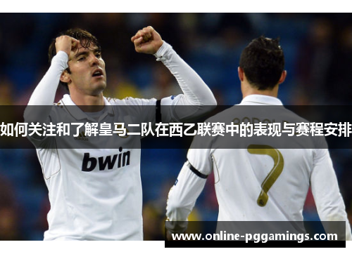 如何关注和了解皇马二队在西乙联赛中的表现与赛程安排