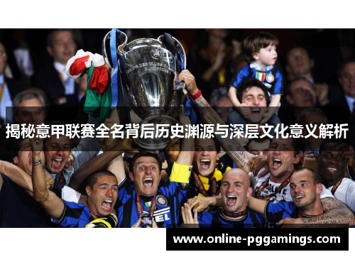 揭秘意甲联赛全名背后历史渊源与深层文化意义解析