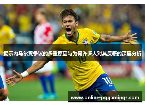 揭示内马尔受争议的多重原因与为何许多人对其反感的深层分析