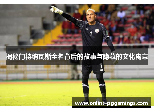 揭秘门将纳瓦斯全名背后的故事与隐藏的文化寓意 揭秘门将纳瓦斯全名背后的故事与隐藏的文化寓意