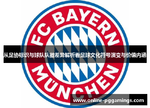 从足协标识与球队队徽差异解析看足球文化符号演变与价值内涵