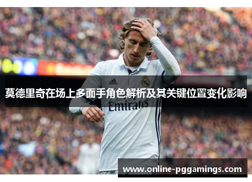 莫德里奇在场上多面手角色解析及其关键位置变化影响