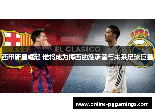 西甲新星崛起 谁将成为梅西的继承者与未来足球巨星