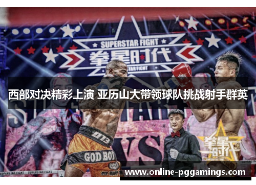 西部对决精彩上演 亚历山大带领球队挑战射手群英