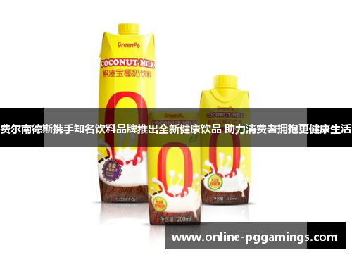 费尔南德斯携手知名饮料品牌推出全新健康饮品 助力消费者拥抱更健康生活