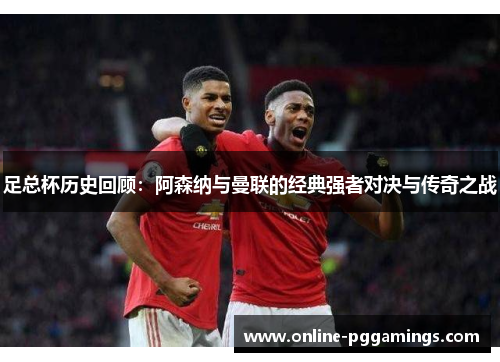 足总杯历史回顾:阿森纳与曼联的经典强者对决与传奇之战 足总杯历史回顾:阿森纳与曼联的经典强者对决与传奇之战