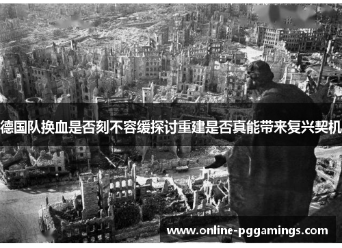 德国队换血是否刻不容缓探讨重建是否真能带来复兴契机