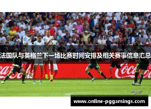 法国队与英格兰下一场比赛时间安排及相关赛事信息汇总