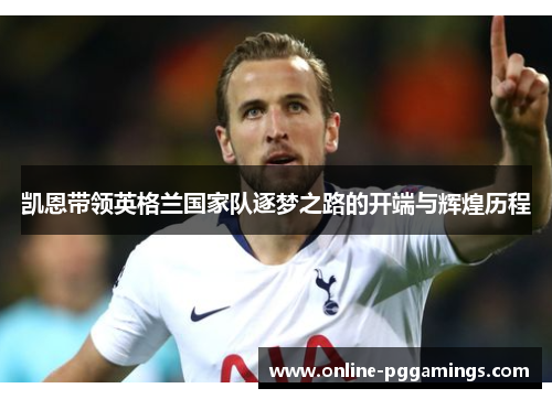 凯恩带领英格兰国家队逐梦之路的开端与辉煌历程