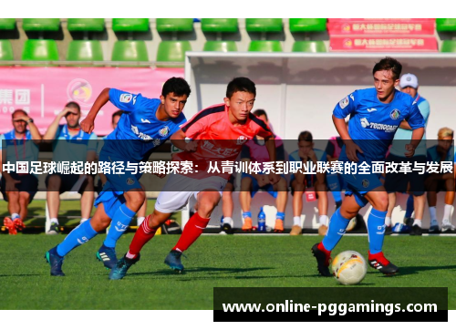 中国足球崛起的路径与策略探索：从青训体系到职业联赛的全面改革与发展