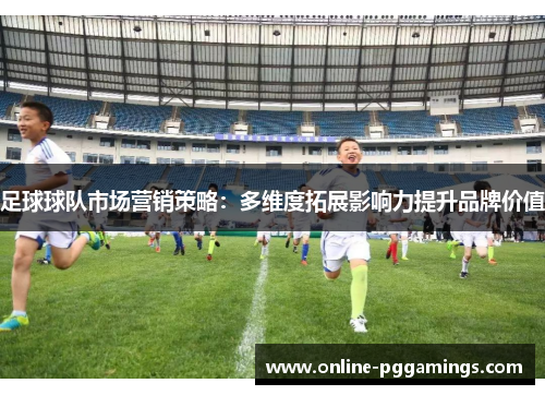 足球球队市场营销策略：多维度拓展影响力提升品牌价值
