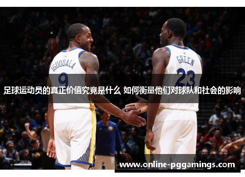 足球运动员的真正价值究竟是什么 如何衡量他们对球队和社会的影响 足球运动员的真正价值究竟是什么 如何衡量他们对球队和社会的影响