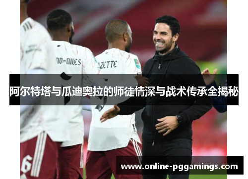 阿尔特塔与瓜迪奥拉的师徒情深与战术传承全揭秘 阿尔特塔与瓜迪奥拉的师徒情深与战术传承全揭秘