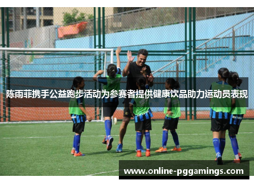 陈雨菲携手公益跑步活动为参赛者提供健康饮品助力运动员表现