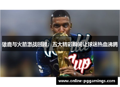 雄鹿与火箭激战回顾：五大精彩瞬间让球迷热血沸腾