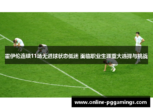 霍伊伦连续11场无进球状态低迷 面临职业生涯重大选择与挑战