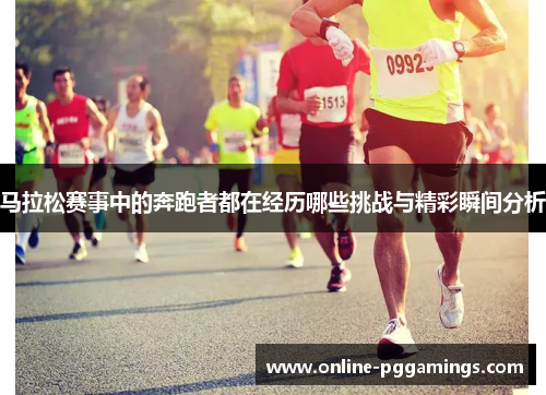 马拉松赛事中的奔跑者都在经历哪些挑战与精彩瞬间分析