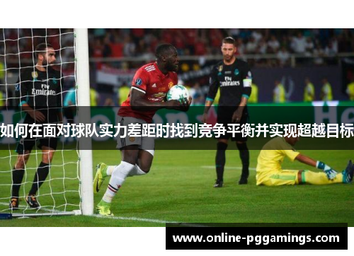 如何在面对球队实力差距时找到竞争平衡并实现超越目标