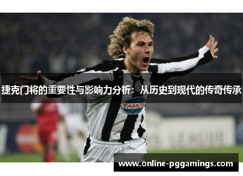 捷克门将的重要性与影响力分析：从历史到现代的传奇传承