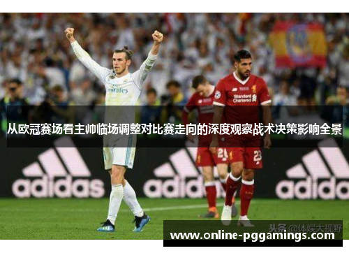 从欧冠赛场看主帅临场调整对比赛走向的深度观察战术决策影响全景