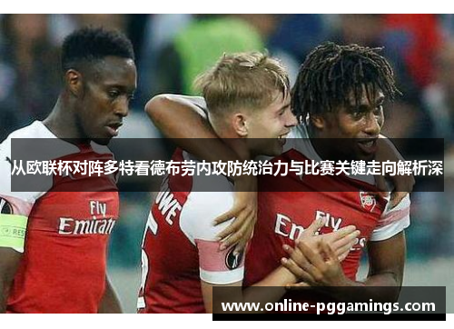 从欧联杯对阵多特看德布劳内攻防统治力与比赛关键走向解析深 从欧联杯对阵多特看德布劳内攻防统治力与比赛关键走向解析深