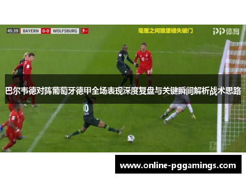 巴尔韦德对阵葡萄牙德甲全场表现深度复盘与关键瞬间解析战术思路
