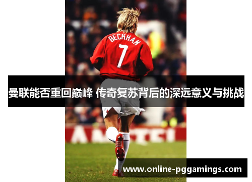 曼联能否重回巅峰 传奇复苏背后的深远意义与挑战 曼联能否重回巅峰 传奇复苏背后的深远意义与挑战
