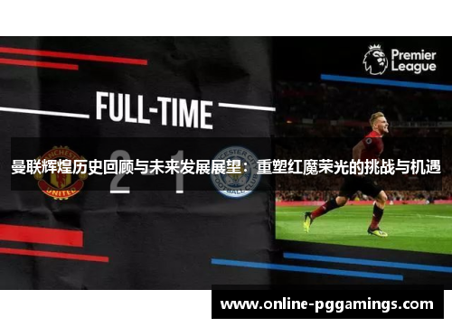 曼联辉煌历史回顾与未来发展展望：重塑红魔荣光的挑战与机遇