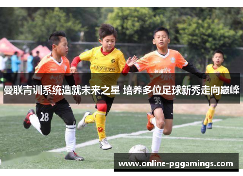 曼联青训系统造就未来之星 培养多位足球新秀走向巅峰