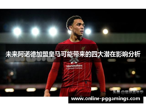 未来阿诺德加盟皇马可能带来的四大潜在影响分析