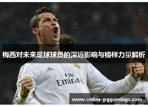 梅西对未来足球球员的深远影响与榜样力量解析